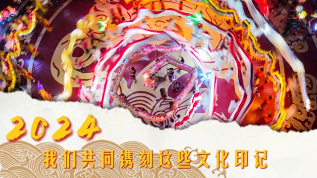 文化中国行｜2024我们共同镌刻这些文化印记